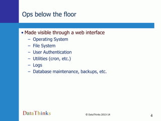 Ops below the floor
• Made visible through a web interface
–
–
–
–
–
–

Operating System
File System
User Authentication
Utilities (cron, etc.)
Logs
Database maintenance, backups, etc.

© DataThinks 2013-14
4

4

 