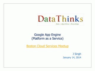 Google App Engine
(Platform as a Service)
Boston Cloud Services Meetup
J Singh
January 14, 2014

 