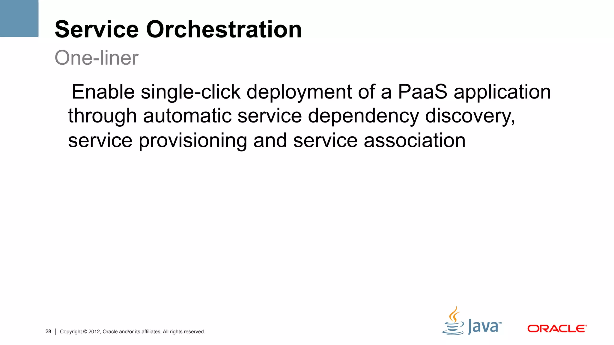 Service Orchestration
     One-liner
         Enable single-click deployment of a PaaS application
        through automatic service dependency discovery,
        service provisioning and service association




28   Copyright © 2012, Oracle and/or its affiliates. All rights reserved.
 