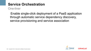 Service Orchestration
     One-liner
         Enable single-click deployment of a PaaS application
        through automatic service dependency discovery,
        service provisioning and service association




28   Copyright © 2012, Oracle and/or its affiliates. All rights reserved.
 