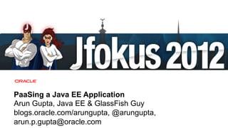 PaaSing a Java EE Application
Arun Gupta, Java EE & GlassFish Guy
blogs.oracle.com/arungupta, @arungupta,
arun.p.gupta@oracle.com
40   Copyright © 2012, Oracle and/or its affiliates. All rights reserved.
 