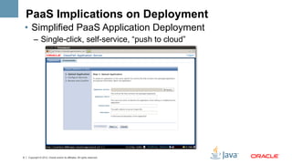 PaaS Implications on Deployment
    •  Simplified PaaS Application Deployment
         –  Single-click, self-service, “push to cloud”




8   Copyright © 2012, Oracle and/or its affiliates. All rights reserved.
 