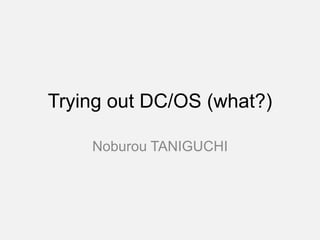 Trying out DC/OS (what?)
Noburou TANIGUCHI
 