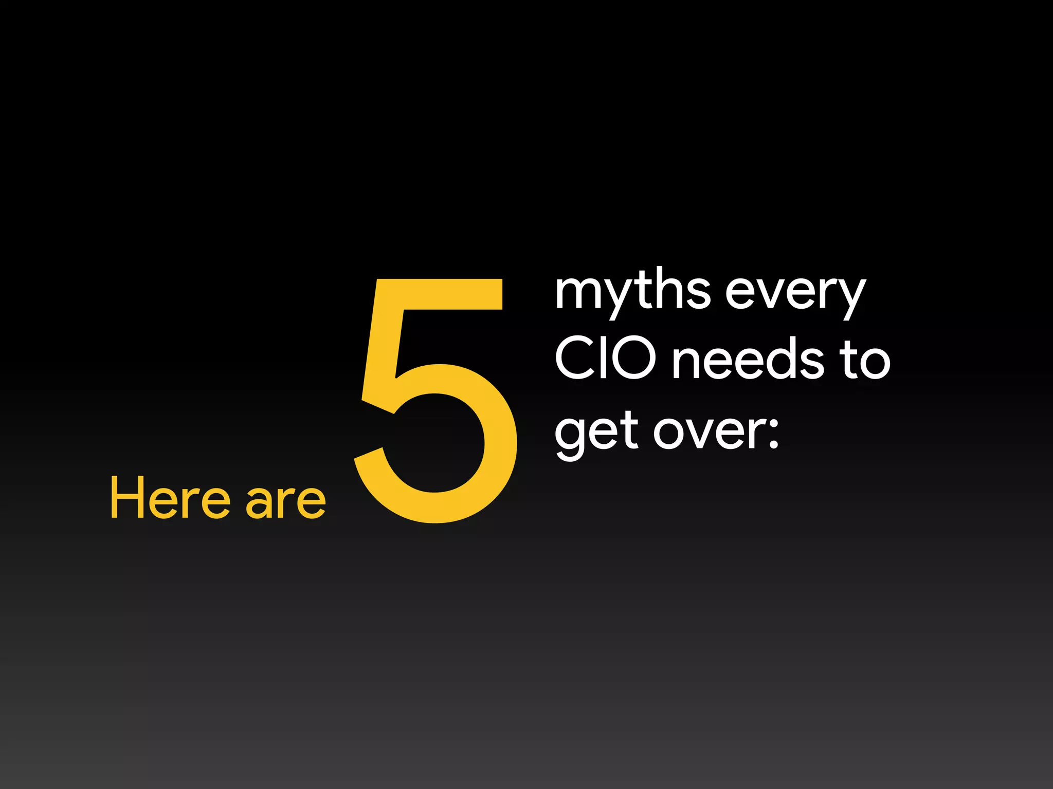Here are
myths every
CIO needs to
get over:
 