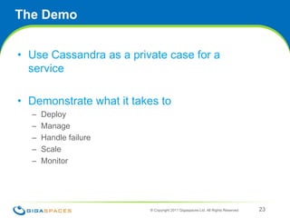 Service Recipe Monitors & SLAmonitoring {    pluginClass "org.openspaces.usm.JmxMetricsCollector"    config {      jmxOperations["org.apache.cassandra.db:CompactionManager:CompletedTasks:Cassandra": "Completed Tasks",                    "org.apache.cassandra.db:CompactionManager:PendingTasks:Cassandra": "Pending Tasks",                    "org.apache.cassandra.db:CompactionManager:ColumnFamilyInProgress:Cassandra": "Column Family In Progress"];      jmxHost "127.0.0.1";      jmxPort 8080;    }  }  sla {    deploymentConstraints {      scalingUnit small    }    scalingRules {      rule {        priority 1        when {thisSerice().anyInstace."Disk Space".lessThan(30.MB) }        add 2.ScalingUnits      }      rule {        priority 2        when {thisSerice().anyInstace."CPU Utilization".lessThan(30.Percent).for(5.Minutes)}        remove 1.ScalingUnit      }      rule {        when (alertOfType("CPU Utilization").raisedFor(anyServiceNode()))      }      //    }  } ® Copyright 2011 GigaSpaces Ltd. All Rights Reserved 20
