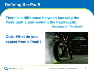 Defining the PaaSThere is a difference between knowing the PaaS (path), and walking the PaaS (path).  Morpheus in “The Matrix”Quiz: What do youexpect from a PaaS?® Copyright 2011 Gigaspaces Ltd. All Rights Reserved 3