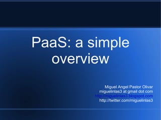 PaaS: a simple overview Miguel Angel Pastor Olivar miguelinlas3 at gmail dot com http://miguelinlas3.blogspot.com http://twitter.com/miguelinlas3 