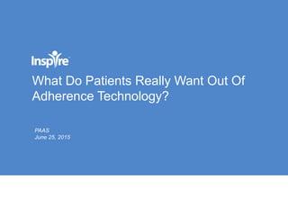 What Do Patients Really Want Out Of
Adherence Technology?
PAAS
June 25, 2015
 