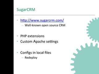 SugarCRM	
  
•  hNp://www.sugarcrm.com/	
  
–  Well-­‐known	
  open	
  source	
  CRM	
  
•  PHP	
  extensions	
  
•  Custom	
  Apache	
  seongs	
  
•  Conﬁgs	
  in	
  local	
  ﬁles	
  
–  Redeploy	
  
 