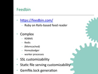 Feedbin	
  
•  hNps://feedbin.com/	
  
–  Ruby	
  on	
  Rails-­‐based	
  feed	
  reader	
  
•  Complex	
  
–  RDBMS	
  
–  Redis	
  
–  (Memcached)	
  
–  Honeybadger	
  
–  worker	
  processes	
  
•  SSL	
  customizability	
  
•  StaAc	
  ﬁle	
  serving	
  customizability	
  
•  Gemﬁle.lock	
  generaAon	
  
 