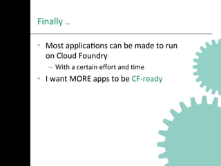 Finally	
  ..
•  Most	
  applicaAons	
  can	
  be	
  made	
  to	
  run	
  
on	
  Cloud	
  Foundry	
  
–  With	
  a	
  certain	
  eﬀort	
  and	
  Ame	
  
•  I	
  want	
  MORE	
  apps	
  to	
  be	
  CF-­‐ready
 