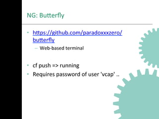 NG:	
  BuNerﬂy	
  
•  hNps://github.com/paradoxxxzero/
buNerﬂy	
  
–  Web-­‐based	
  terminal	
  
•  cf	
  push	
  =>	
  running	
  
•  Requires	
  password	
  of	
  user	
  'vcap'	
  ..	
  
 