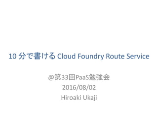 10	分で書ける	Cloud	Foundry	Route	Service	
@第33回PaaS勉強会	
2016/08/02	
Hiroaki	Ukaji	
 