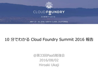 10 分でわかる Cloud Foundry Summit 2016 報告
@第33回PaaS勉強会
2016/08/02
Hiroaki Ukaji
 