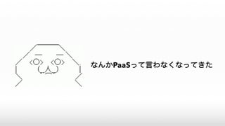 なんかPaaSって言わなくなってきた
 