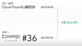 Cloud Foundry輪読会 2011/10/18
1回〜18回
19回〜
2017/07/10
5年と9ヶ⽉!
 