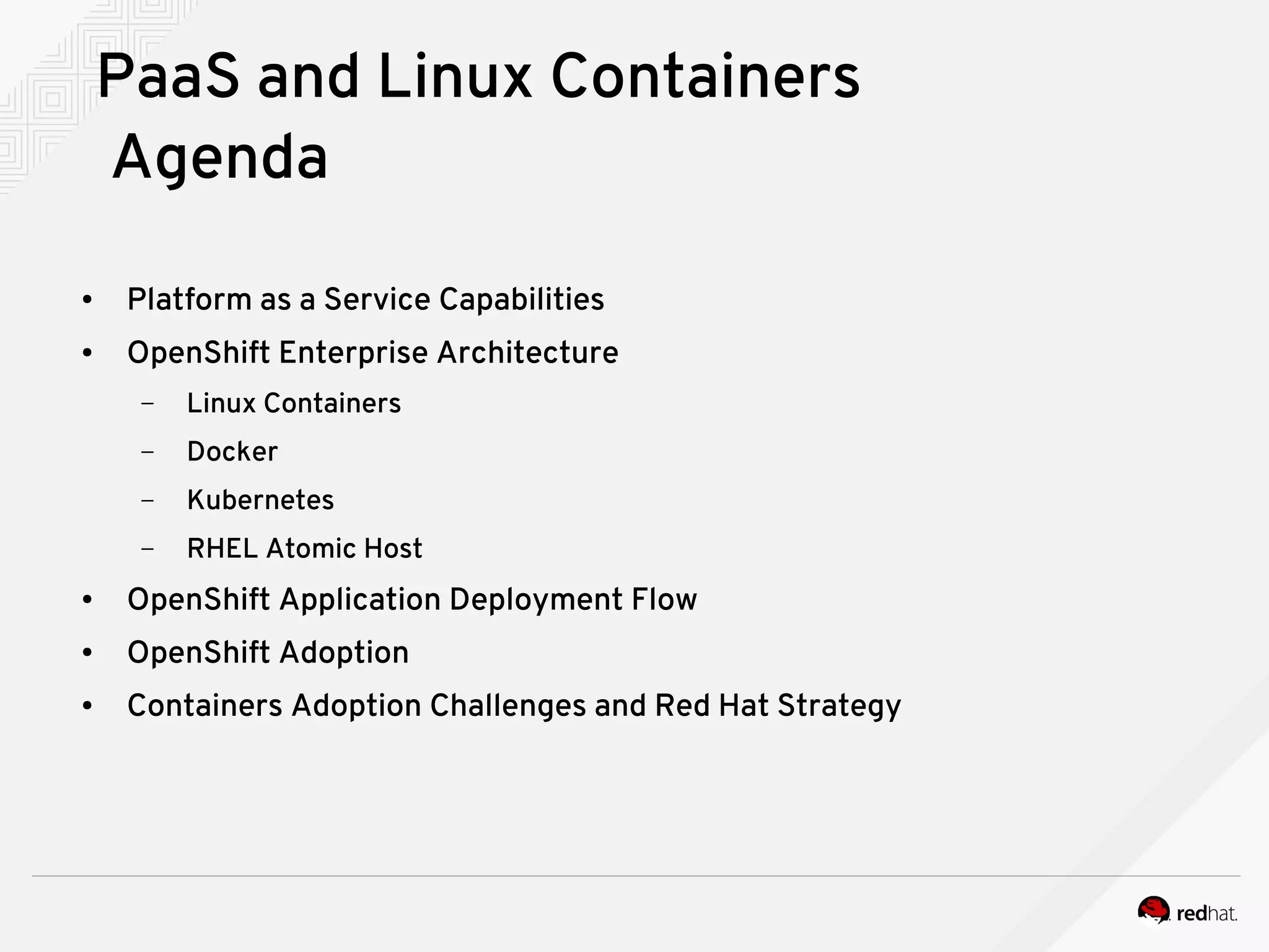 PaaS and Linux Containers
Agenda
● Platform as a Service Capabilities
● OpenShift Enterprise Architecture
– Linux Containers
– Docker
– Kubernetes
– RHEL Atomic Host
● OpenShift Application Deployment Flow
● OpenShift Adoption
● Containers Adoption Challenges and Red Hat Strategy
 