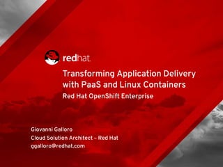 Red Hat OpenShift Enterprise
Giovanni Galloro
Cloud Solution Architect – Red Hat
ggalloro@redhat.com
Transforming Application Delivery
with PaaS and Linux Containers
 