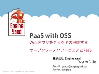 PaaS with OSS
Webアプリをクラウドの展開する
オープンソースソフトウェアとPaaS
株式会社  Engine  Yard
Yusuke  Ando
Copyright  ©  2013  Engine  Yard.  All  Rights  Reserved.

E-‐‑‒mail:   yando@engineyard.com
Twitter:  @yando

 