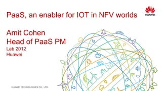 HUAWEI TECHNOLOGIES CO., LTD.
PaaS, an enabler for IOT in NFV worlds
Amit Cohen
Head of PaaS PM
Lab 2012
Huawei
 