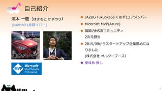 自己紹介
 JAZUG Fukuoka(ふくあず)コアメンバー
 Micorosft MVP(Azure)
 福岡のMS系コミュニティ
2次元担当
 2015/09からスタートアップ企業勤めにな
りました
(株式会社 オルターブース）
...