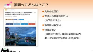 福岡ってどんなとこ？
3
九州の玄関口
空港から繁華街が近い
(地下鉄で５分)
飯美味い＆安い
物価が安い
(通勤30分圏内, 1LDK,築10年以内,
40～45㎡が¥55,000～¥60,000）
 