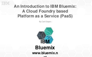 An Introduction to IBM Bluemix:
A Cloud Foundry based
Platform as a Service (PaaS)
By Carl Osipov
IBM
Bluemix
www.bluemix.n
 
