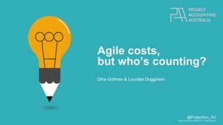 Project Accounting Australia © 2017. All rights reserved.
@ProjectAcc_AU
Agile costs,
but who’s counting?
Dina Gofman & Lourdes Duggineni
 