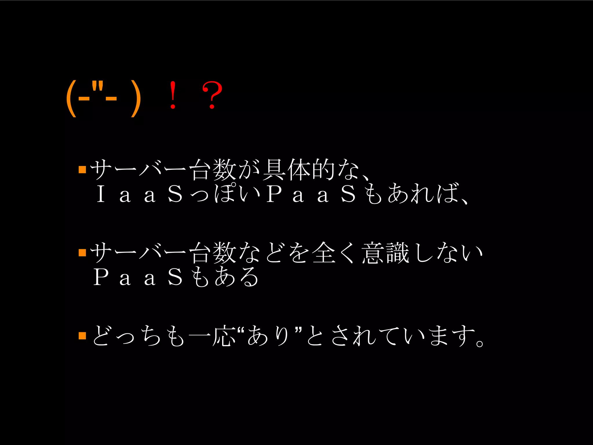 (-"- ) ！？
サーバー台数が具体的な、
 ＩａａＳっぽいＰａａＳもあれば、

サーバー台数などを全く意識しない
 ＰａａＳもある

どっちも一応“あり”とされています。
 