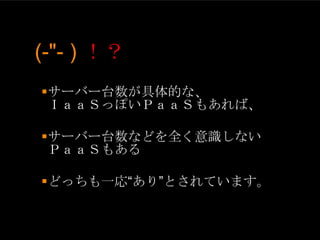 (-"- ) ！？
サーバー台数が具体的な、
 ＩａａＳっぽいＰａａＳもあれば、

サーバー台数などを全く意識しない
 ＰａａＳもある

どっちも一応“あり”とされています。
 