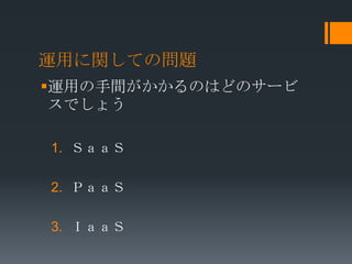 運用に関しての問題
運用の手間がかかるのはどのサービ
 スでしょう

1. ＳａａＳ

2. ＰａａＳ

3. ＩａａＳ
 