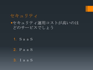 セキュリティ
セキュリティ運用コストが高いのは
 どのサービスでしょう

1. ＳａａＳ

2. ＰａａＳ

3. ＩａａＳ
 