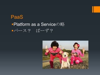 PaaS
Platform as a Serviceの略
パース？ ぱーず？
 