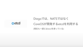 Diegoでは、NATSではなく 
CoreOSが開発するetcdを利用する 
(現在も一部にはetcdを使っている)
 