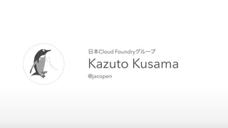日本Cloud Foundryグループ
Kazuto Kusama
@jacopen
 