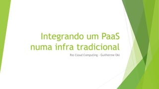Integrando um PaaS
numa infra tradicional
Rio Cloud Computing - Guilherme Oki
 