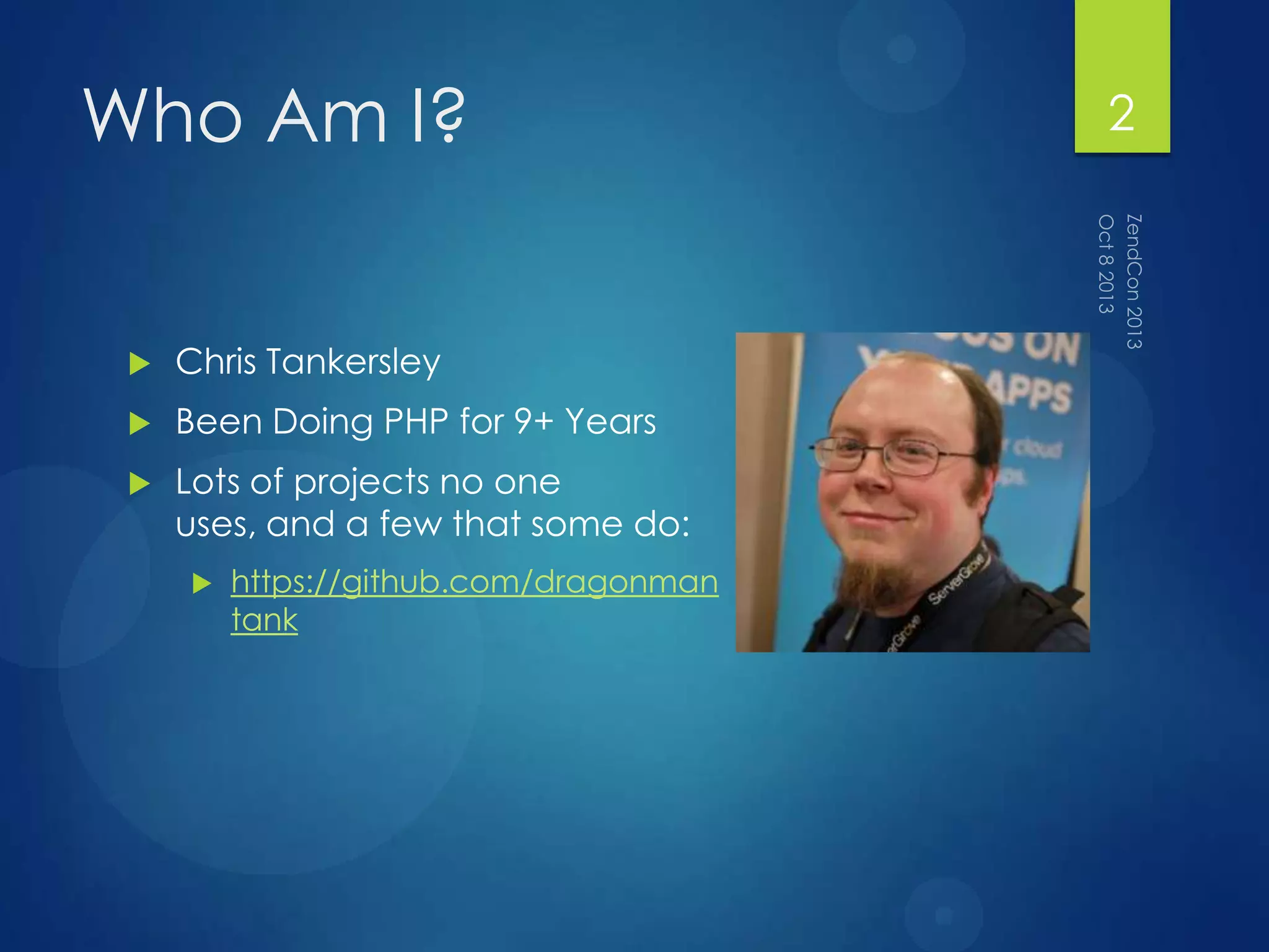 Who Am I?
 Chris Tankersley
 Been Doing PHP for 9+ Years
 Lots of projects no one
uses, and a few that some do:
 https://github.com/dragonman
tank
2
 