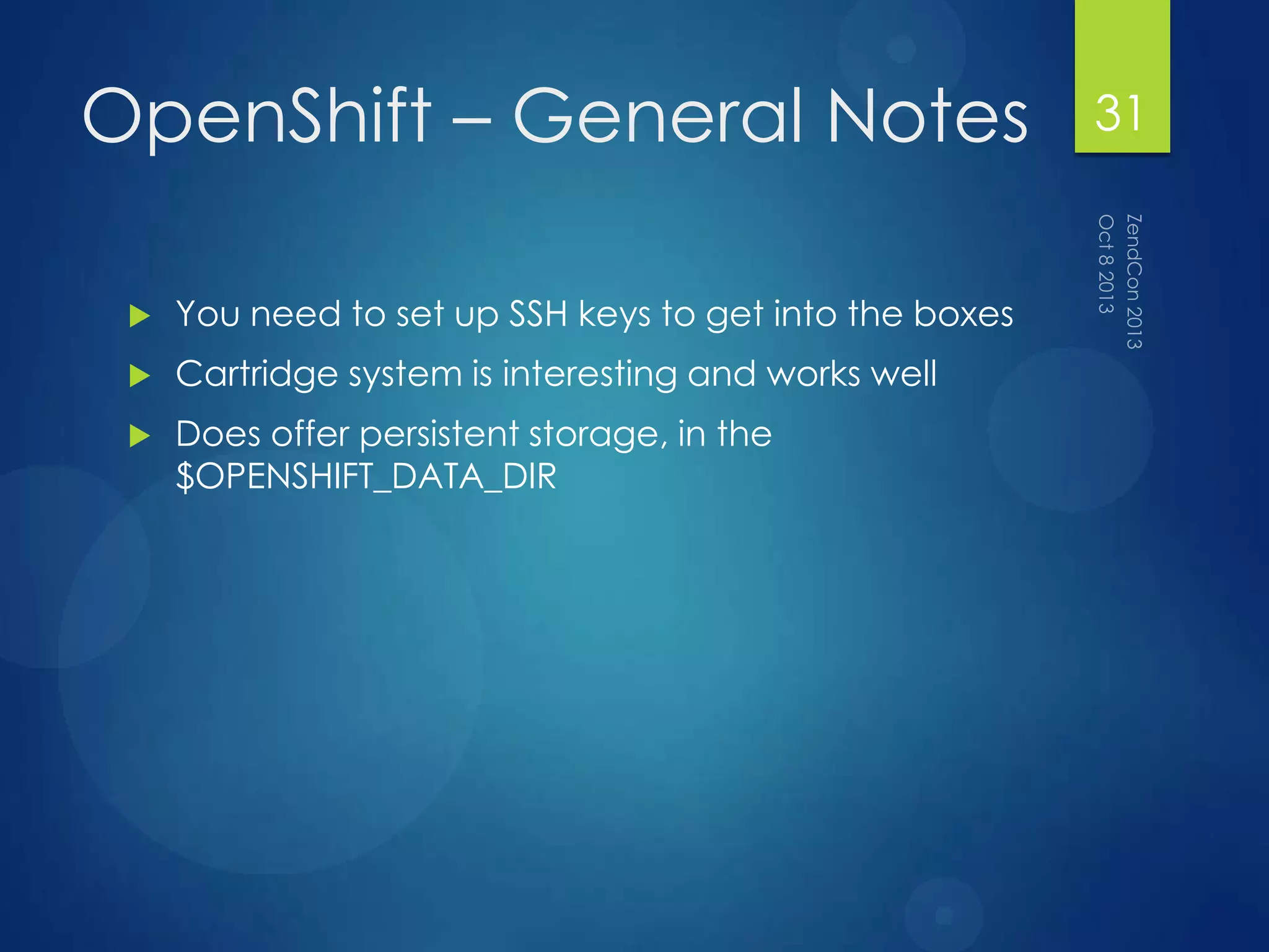 OpenShift – General Notes
 You need to set up SSH keys to get into the boxes
 Cartridge system is interesting and works well
 Does offer persistent storage, in the
$OPENSHIFT_DATA_DIR
31
 