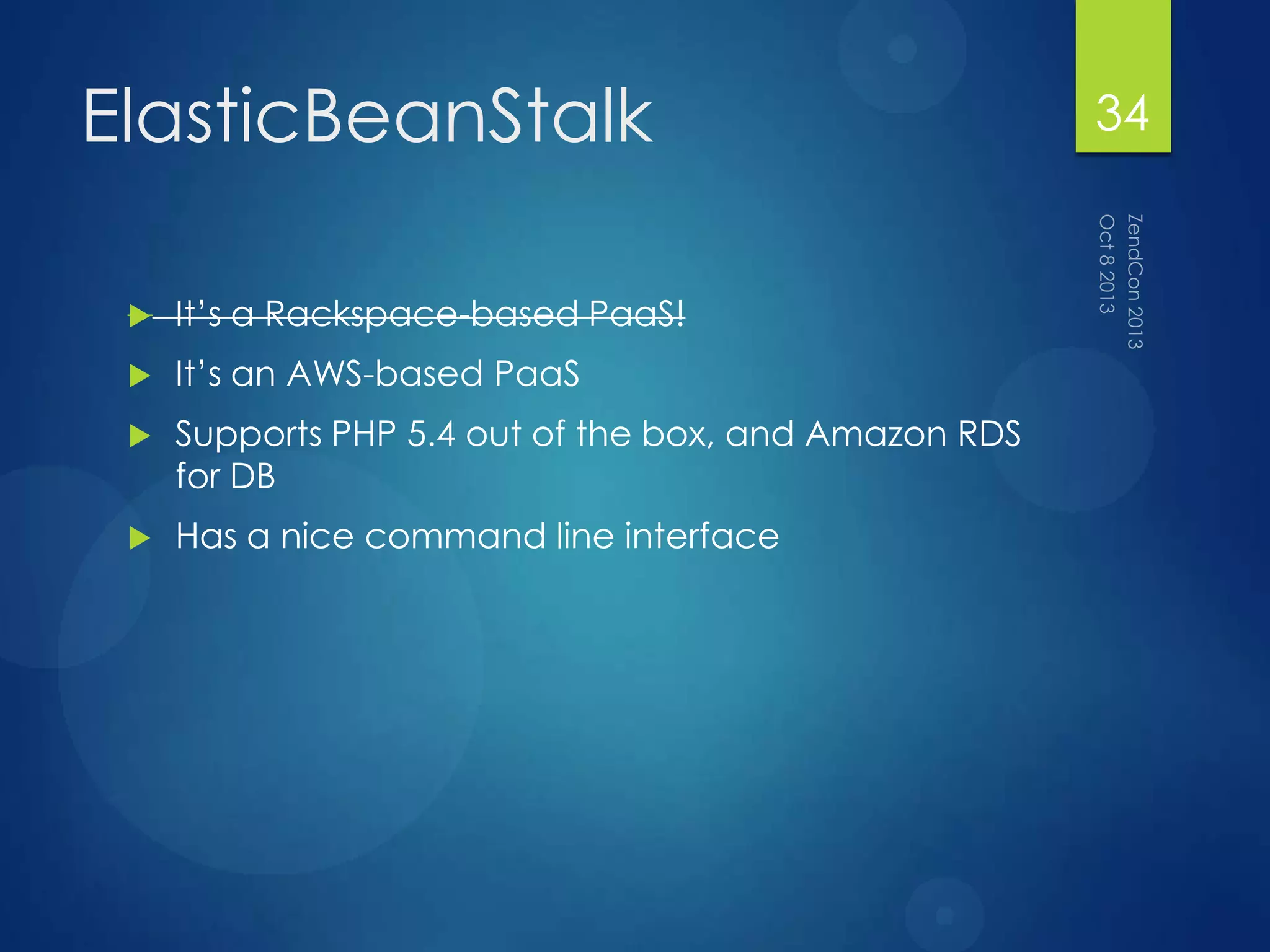 ElasticBeanStalk
 It‟s a Rackspace-based PaaS!
 It‟s an AWS-based PaaS
 Supports PHP 5.4 out of the box, and Amazon RDS
for DB
 Has a nice command line interface
34
 
