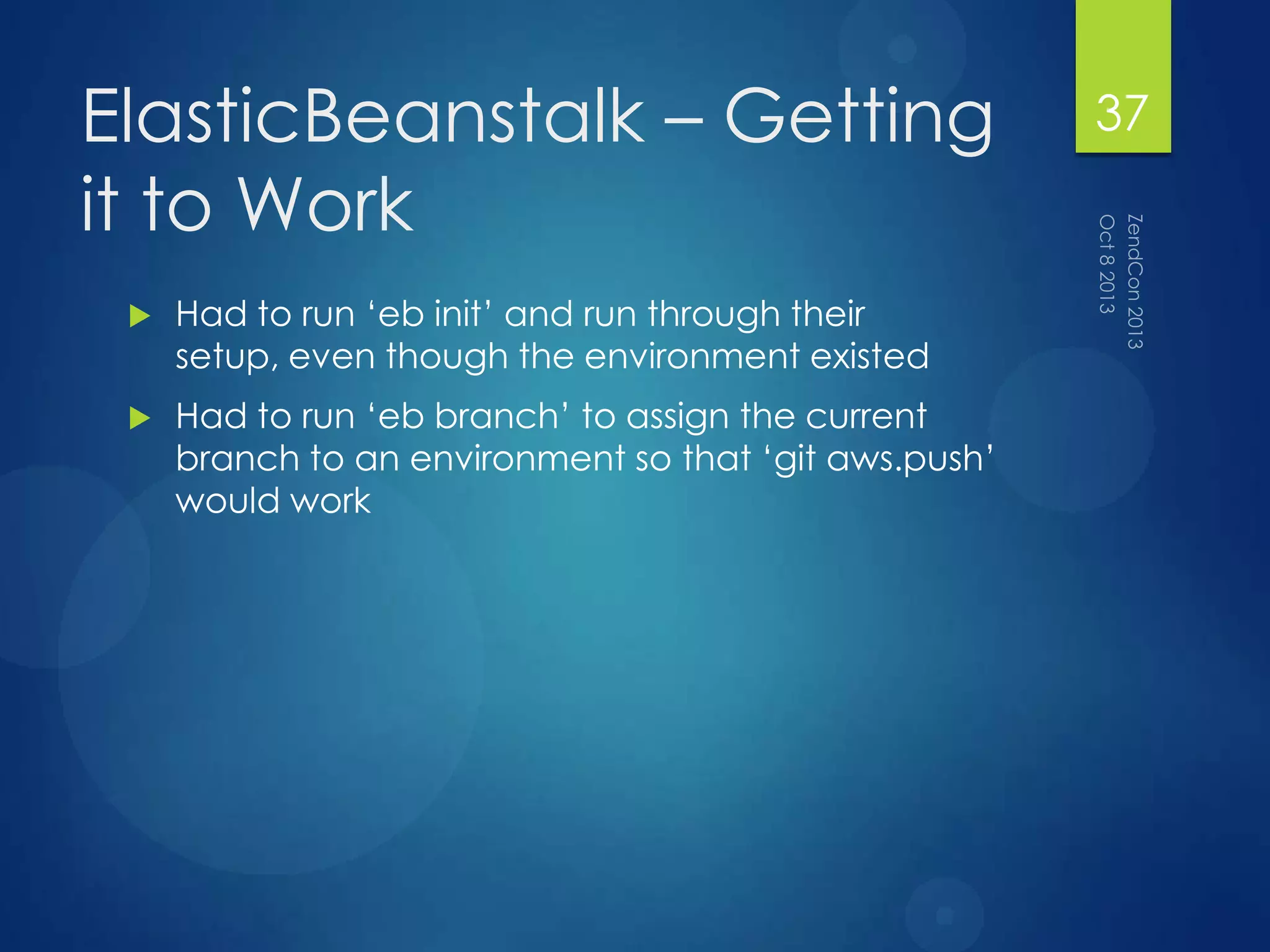 ElasticBeanstalk – Getting
it to Work
 Had to run „eb init‟ and run through their
setup, even though the environment existed
 Had to run „eb branch‟ to assign the current
branch to an environment so that „git aws.push‟
would work
37
 