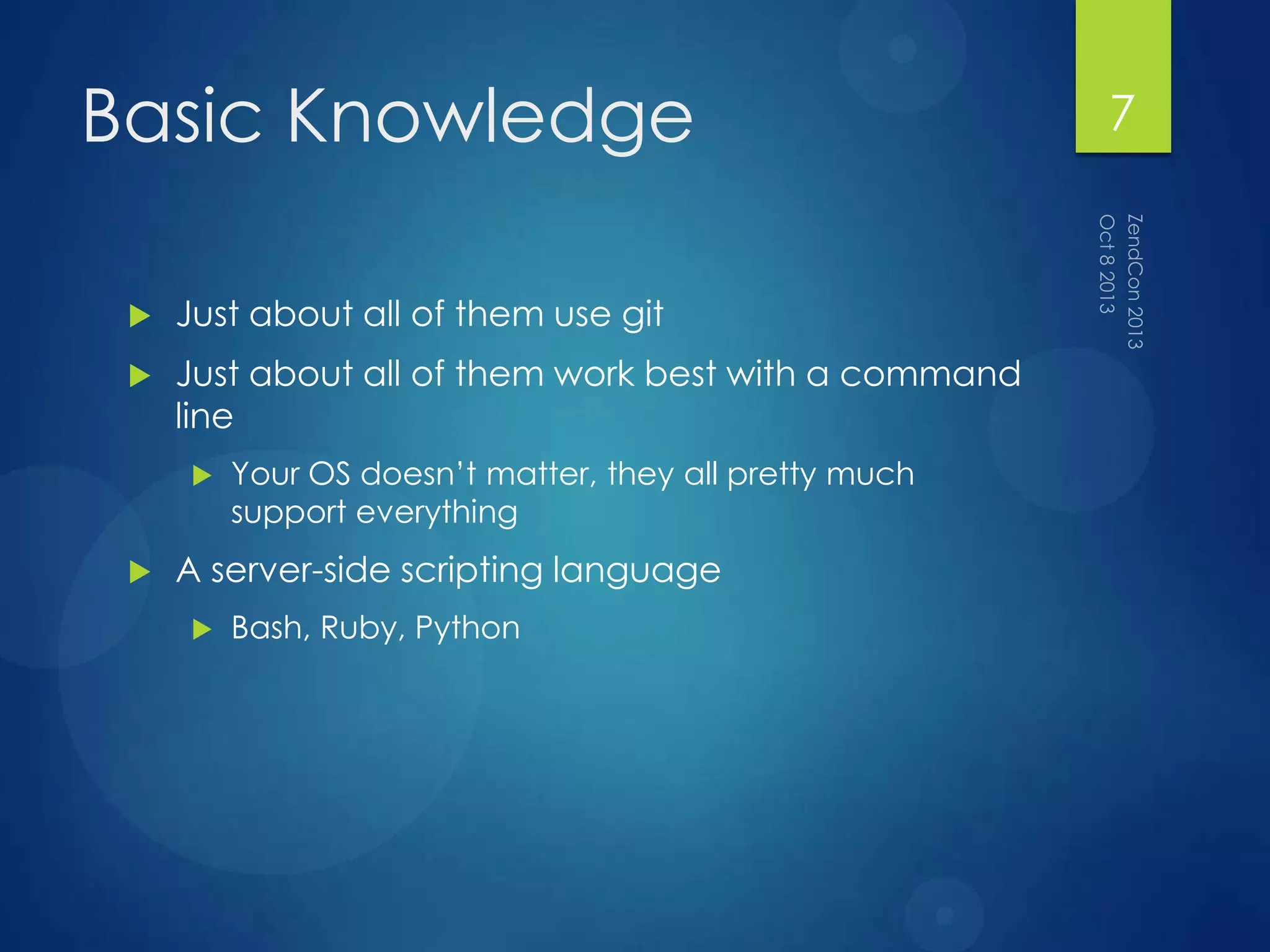 Basic Knowledge
 Just about all of them use git
 Just about all of them work best with a command
line
 Your OS doesn‟t matter, they all pretty much
support everything
 A server-side scripting language
 Bash, Ruby, Python
7
 