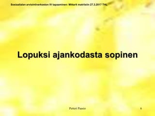 Sosiaalialan arviointiverkoston IV tapaaminen: Mittarit matriisiin 27.3.2017 THL
Lopuksi ajankodasta sopinen
6Petteri Paasio
 