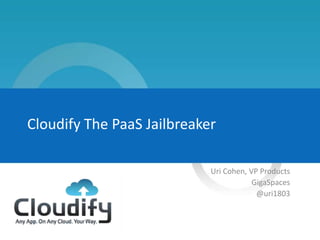Cloudify The PaaS Jailbreaker

                            Uri Cohen, VP Products
                                        GigaSpaces
                                         @uri1803
 