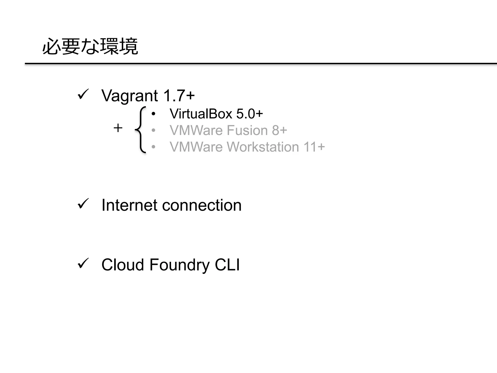 必要な環境
 Vagrant 1.7+
• VirtualBox 5.0+
• VMWare Fusion 8+
• VMWare Workstation 11+
 Internet connection
 Cloud Foundry CLI
＋
 