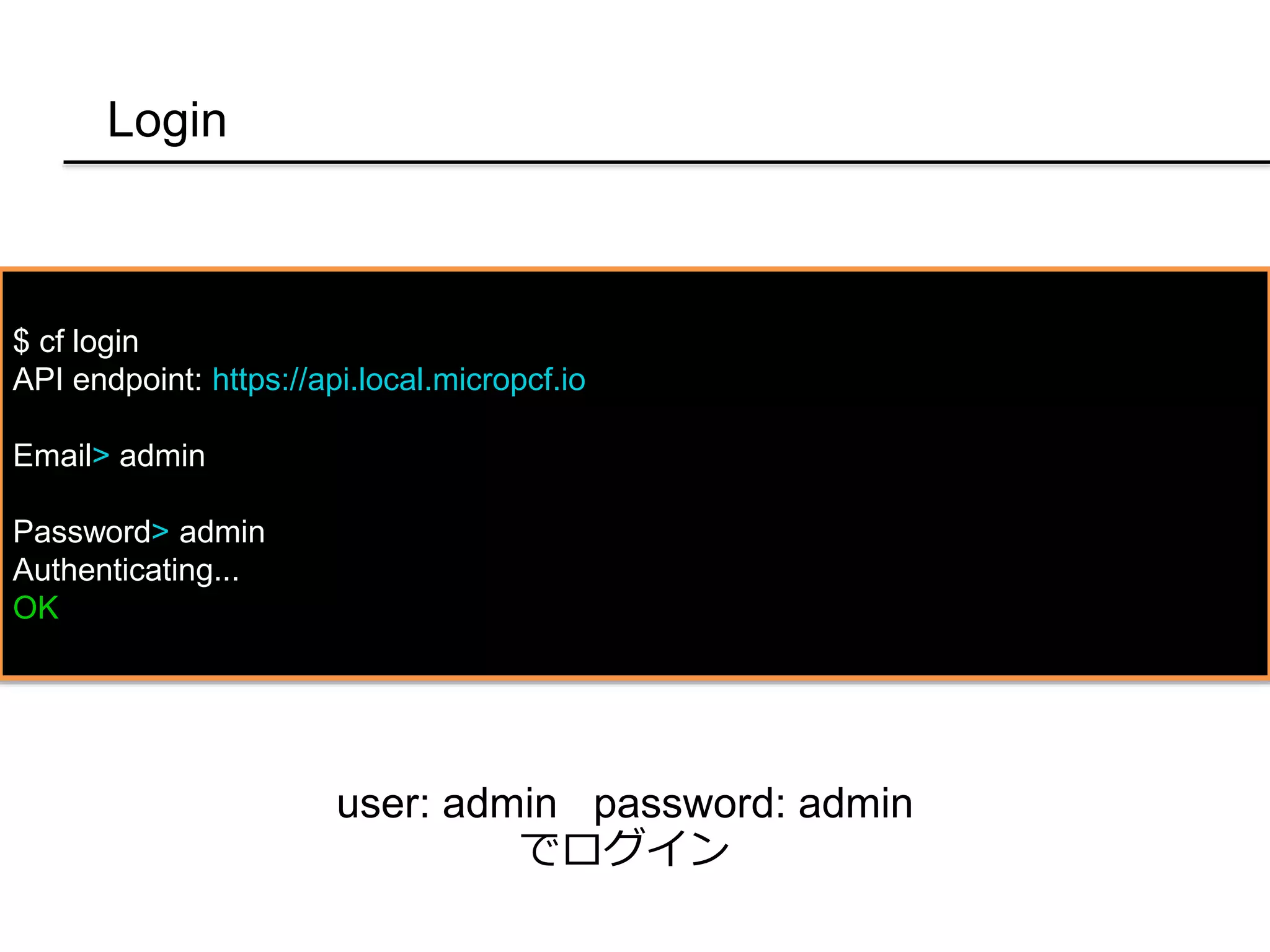 Login
$ cf login
API endpoint: https://api.local.micropcf.io
Email> admin
Password> admin
Authenticating...
OK
user: admin password: admin
でログイン
 