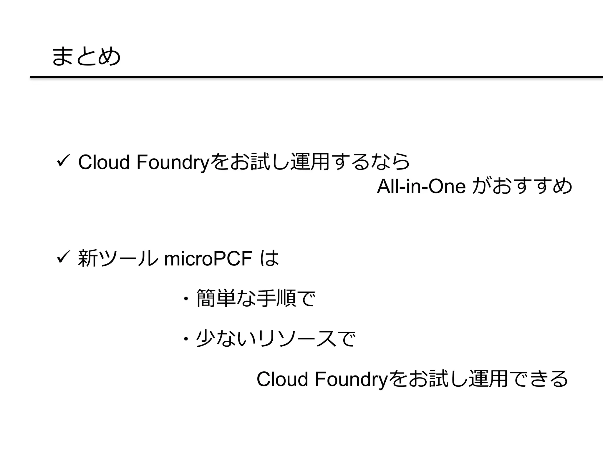 まとめ
 Cloud Foundryをお試し運用するなら
All-in-One がおすすめ
 新ツール microPCF は
・簡単な手順で
・少ないリソースで
Cloud Foundryをお試し運用できる
 