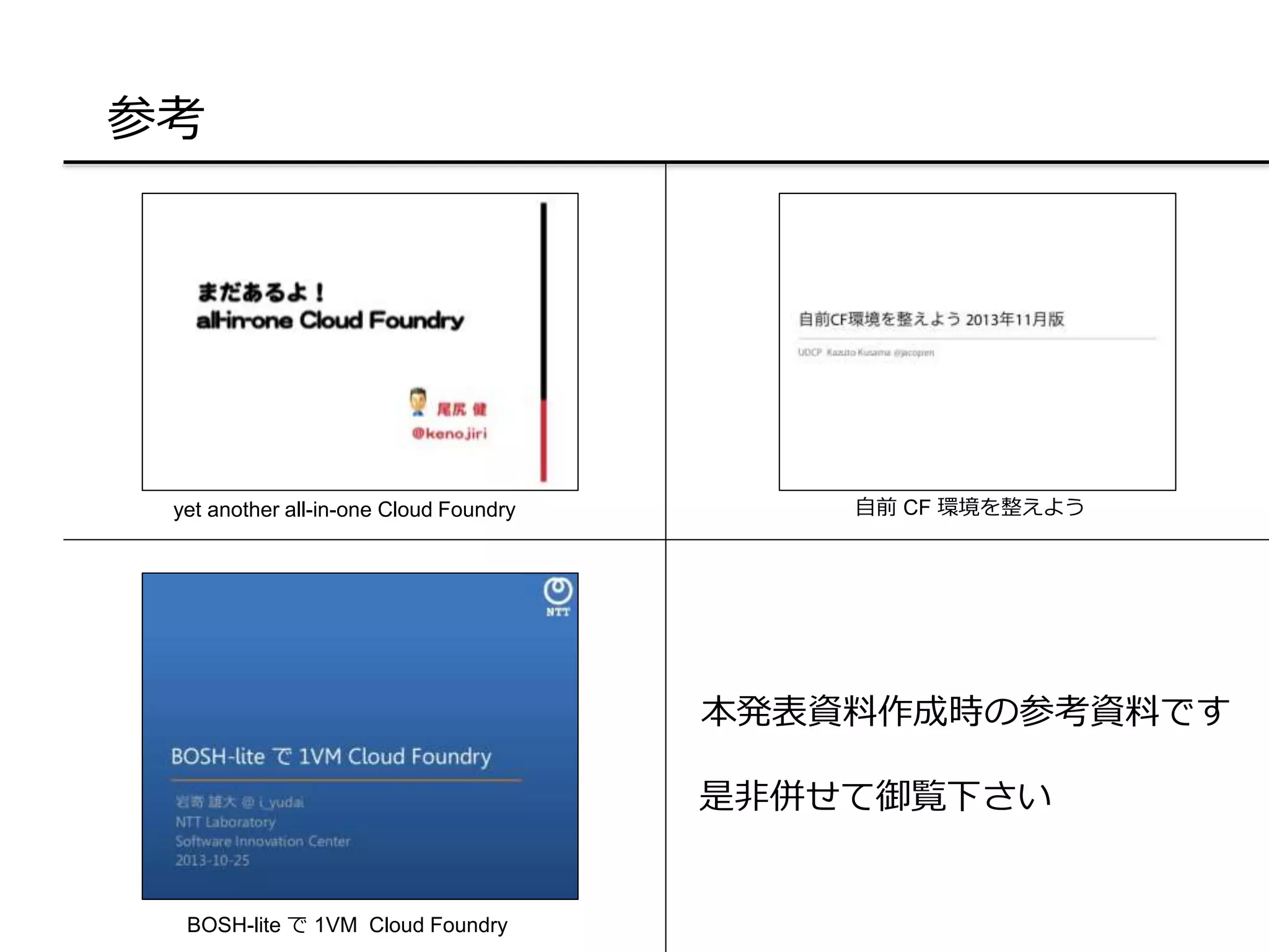 参考
本発表資料作成時の参考資料です
是非併せて御覧下さい
自前 CF 環境を整えようyet another all-in-one Cloud Foundry
BOSH-lite で 1VM Cloud Foundry
 
