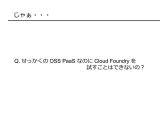 じゃぁ・・・
Q. せっかくの OSS PaaS なのに Cloud Foundry を
試すことはできないの？
 