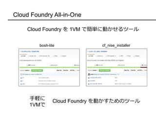 Cloud Foundry All-in-One
Cloud Foundry を 1VM で簡単に動かせるツール
bosh-lite cf_nise_installer
手軽に
1VMで
Cloud Foundry を動かすためのツール
 
