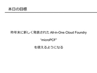 本日の目標
昨年末に新しく発表された All-in-One Cloud Foundry
“microPCF”
を使えるようになる
 